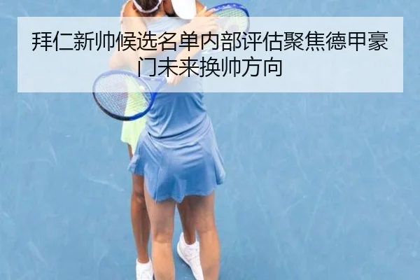拜仁新帅候选名单内部评估聚焦德甲豪门未来换帅方向