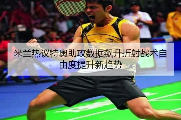 米兰热议特奥助攻数据飙升折射战术自由度提升新趋势