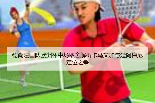 德尚法国队欧洲杯中场取舍解析卡马文加与楚阿梅尼定位之争