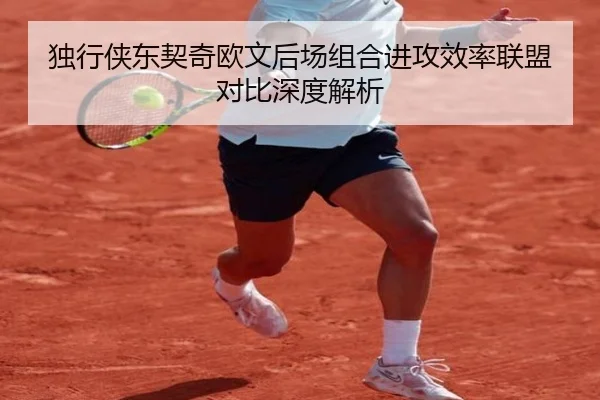 独行侠东契奇欧文后场组合进攻效率联盟对比深度解析