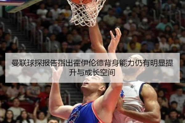 曼联球探报告指出霍伊伦德背身能力仍有明显提升与成长空间