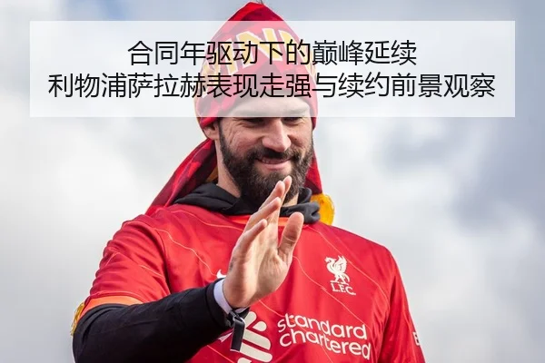 合同年驱动下的巅峰延续 利物浦萨拉赫表现走强与续约前景观察