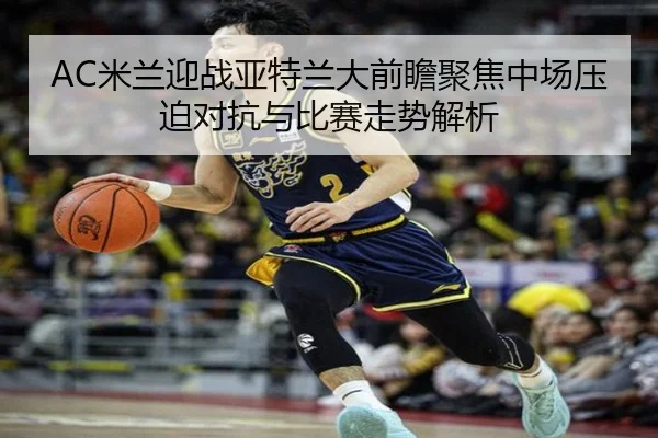 AC米兰迎战亚特兰大前瞻聚焦中场压迫对抗与比赛走势解析