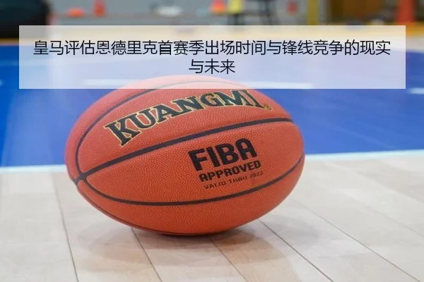 皇马评估恩德里克首赛季出场时间与锋线竞争的现实与未来
