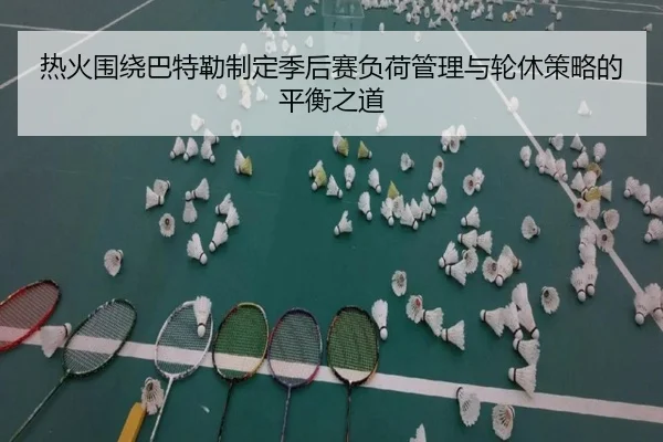 热火围绕巴特勒制定季后赛负荷管理与轮休策略的平衡之道