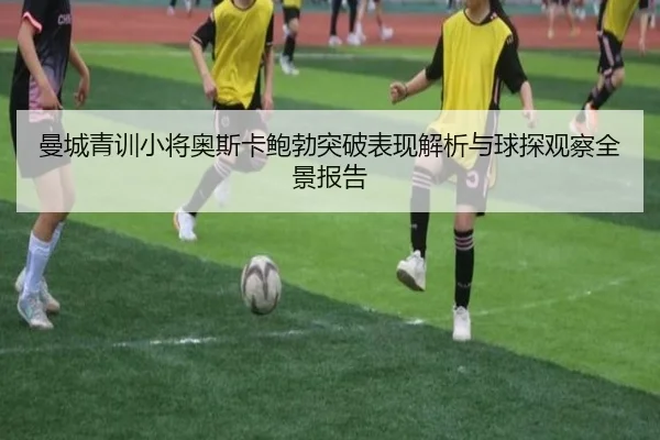 曼城青训小将奥斯卡鲍勃突破表现解析与球探观察全景报告