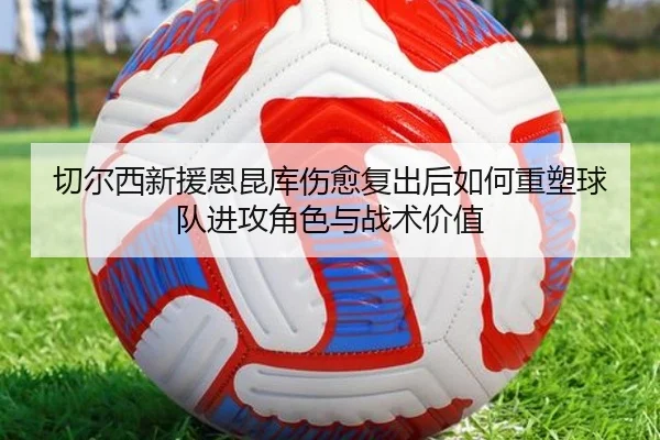 切尔西新援恩昆库伤愈复出后如何重塑球队进攻角色与战术价值