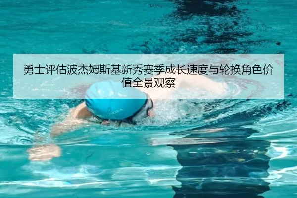 勇士评估波杰姆斯基新秀赛季成长速度与轮换角色价值全景观察