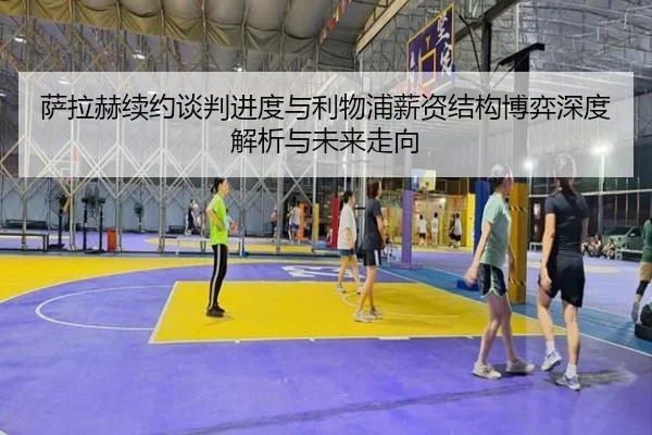 萨拉赫续约谈判进度与利物浦薪资结构博弈深度解析与未来走向