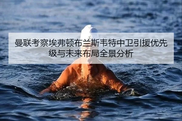 曼联考察埃弗顿布兰斯韦特中卫引援优先级与未来布局全景分析