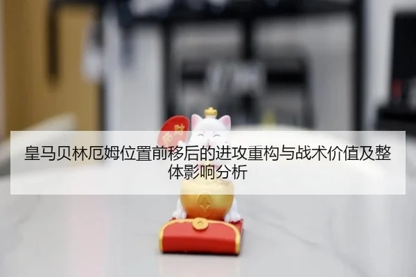 皇马贝林厄姆位置前移后的进攻重构与战术价值及整体影响分析