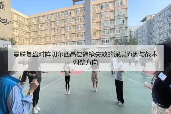 曼联复盘对阵切尔西高位逼抢失效的深层原因与战术调整方向