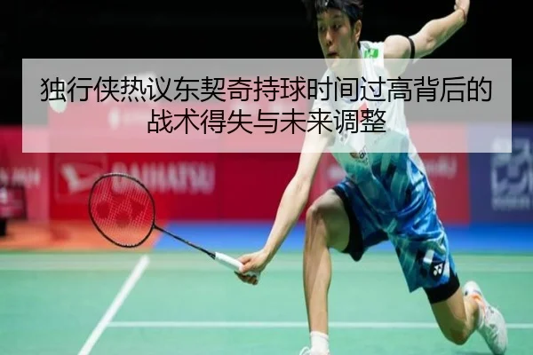 独行侠热议东契奇持球时间过高背后的战术得失与未来调整