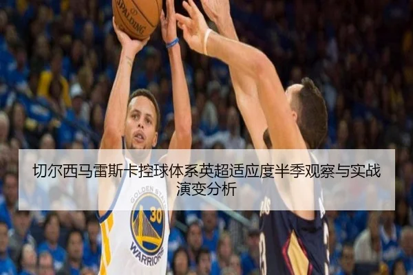 切尔西马雷斯卡控球体系英超适应度半季观察与实战演变分析