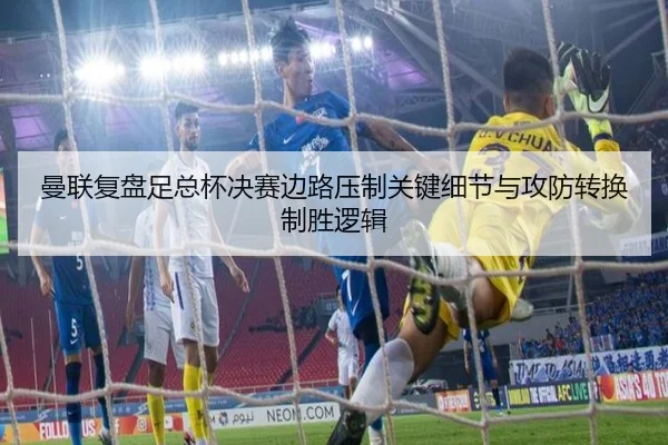 曼联复盘足总杯决赛边路压制关键细节与攻防转换制胜逻辑