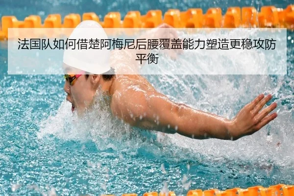 法国队如何借楚阿梅尼后腰覆盖能力塑造更稳攻防平衡