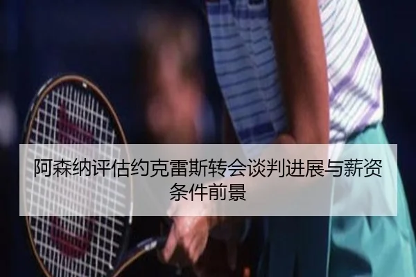 阿森纳评估约克雷斯转会谈判进展与薪资条件前景