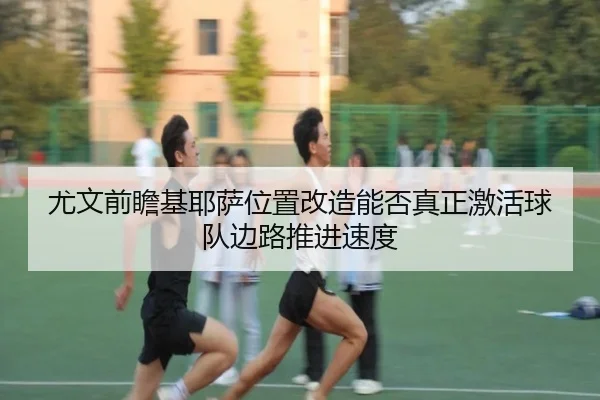 尤文前瞻基耶萨位置改造能否真正激活球队边路推进速度
