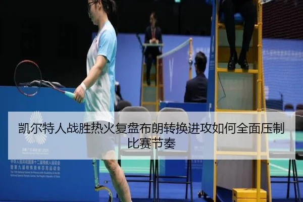凯尔特人战胜热火复盘布朗转换进攻如何全面压制比赛节奏
