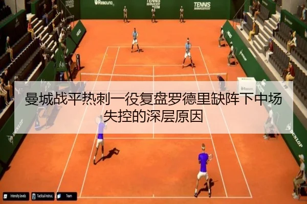 曼城战平热刺一役复盘罗德里缺阵下中场失控的深层原因