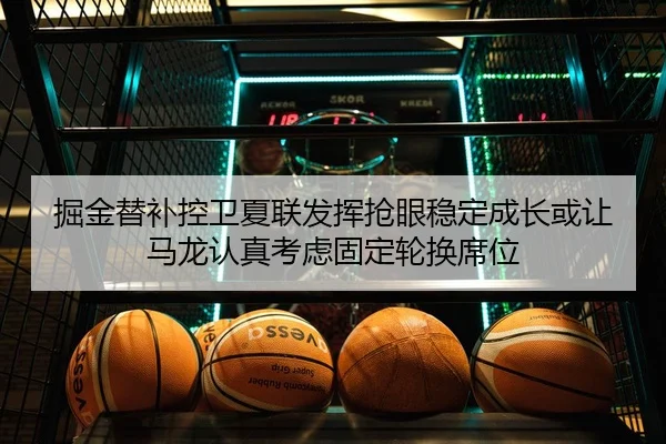 掘金替补控卫夏联发挥抢眼稳定成长或让马龙认真考虑固定轮换席位