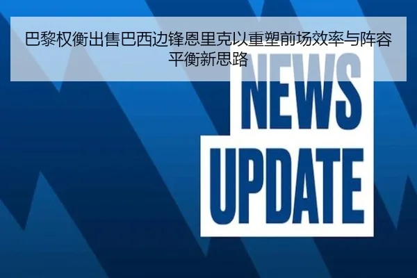 巴黎权衡出售巴西边锋恩里克以重塑前场效率与阵容平衡新思路