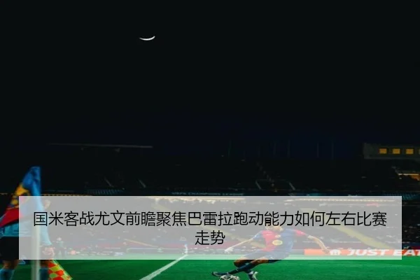 国米客战尤文前瞻聚焦巴雷拉跑动能力如何左右比赛走势